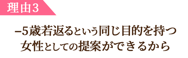 理由3、マイナス 5 歳若返るという同じ目的 を持つ 女性としての提案ができるから