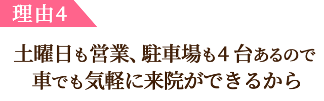 理由4、土曜日も営業、駐車場も 4 台あるので  車でも気軽に来院ができるから