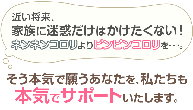 そう本気で願うあなたを、私たちも 本気でサポートいたします。