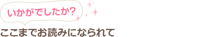 いかがでしたか？ここまでお読みになられて