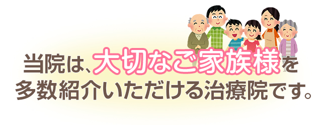 当院は、大切なご家族様を多数紹介いただける治療院です。